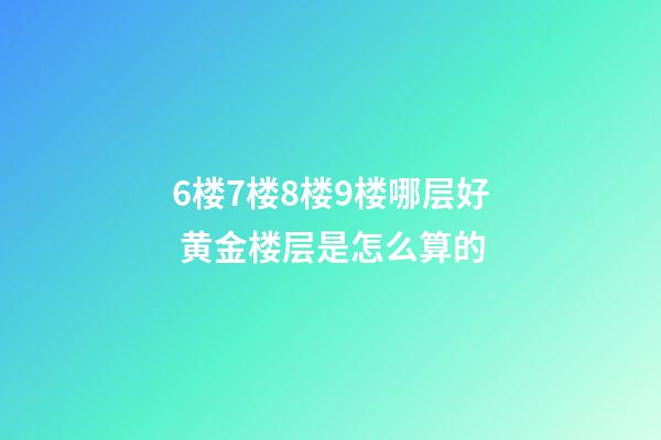 6楼7楼8楼9楼哪层好 黄金楼层是怎么算的